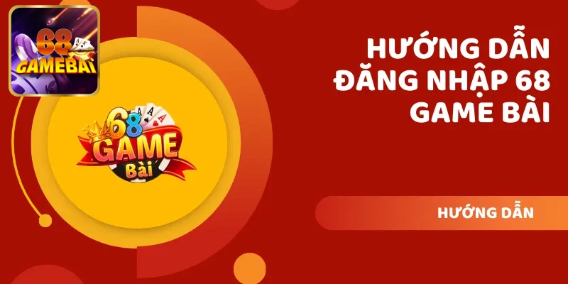 Hướng dẫn chi tiết cách đăng nhập 68 game bài